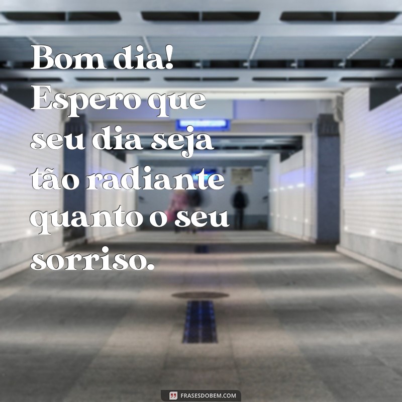 bom dia para um crush Bom dia! Espero que seu dia seja tão radiante quanto o seu sorriso.