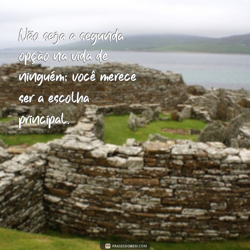 não seja segunda opção na vida de ninguém Não seja a segunda opção na vida de ninguém; você merece ser a escolha principal.