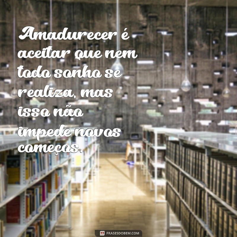 amadurecer frases Amadurecer é aceitar que nem todo sonho se realiza, mas isso não impede novos começos.