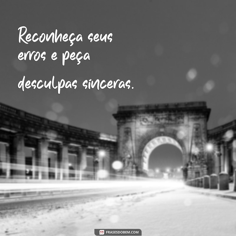 como reconquistar um amor magoado Reconheça seus erros e peça desculpas sinceras.