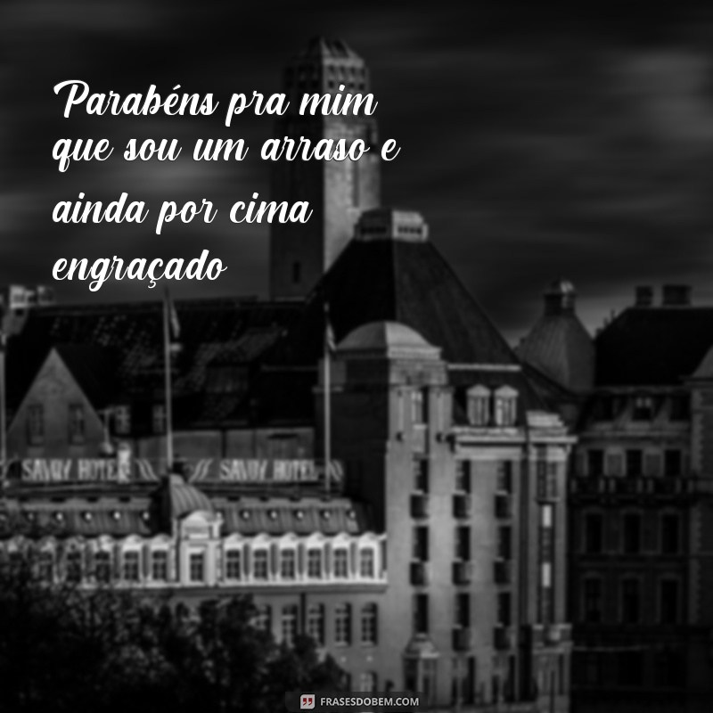 frases parabéns pra mim engraçado Parabéns pra mim, que sou um arraso e ainda por cima engraçado!