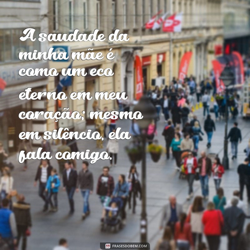 mensagem de saudade da mãe falecida A saudade da minha mãe é como um eco eterno em meu coração; mesmo em silêncio, ela fala comigo.