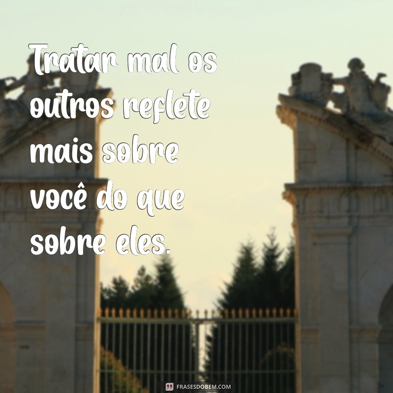 tratar mal ou mau Tratar mal os outros reflete mais sobre você do que sobre eles.