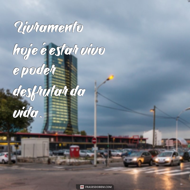 frases livramento hoje Livramento hoje é estar vivo e poder desfrutar da vida.