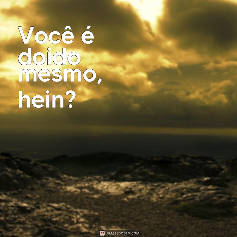 frases você é doido Você é doido mesmo, hein?