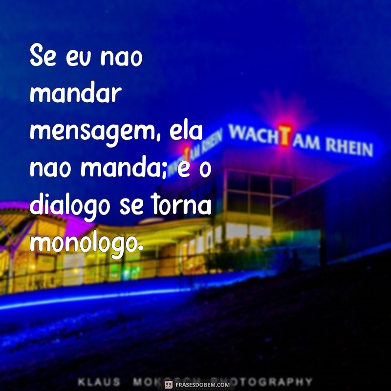 Por que ela não manda mensagem se eu não fizer o primeiro contato? 