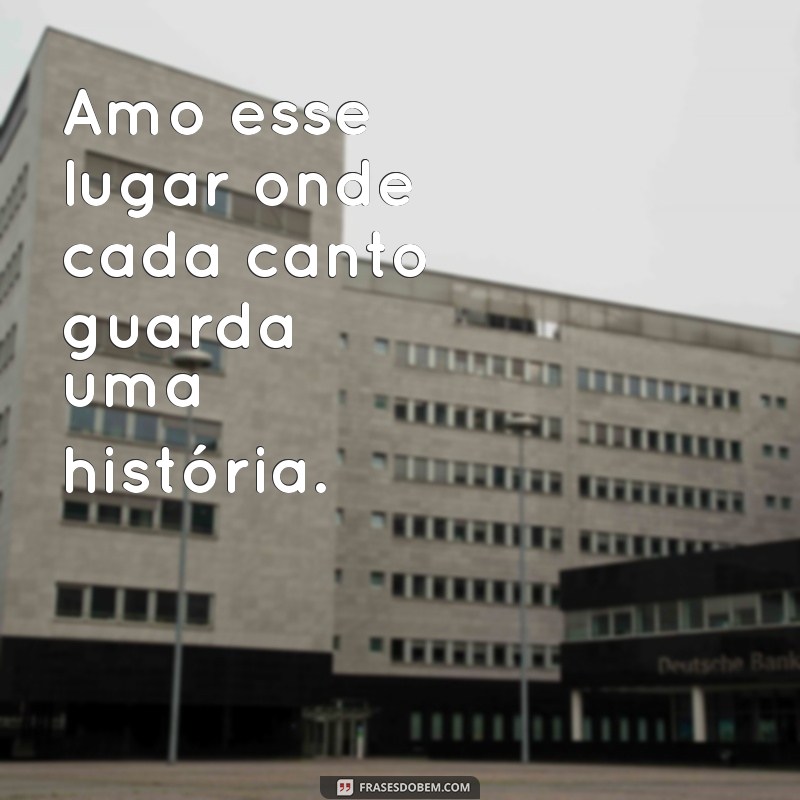 amo esse lugar frases Amo esse lugar onde cada canto guarda uma história.