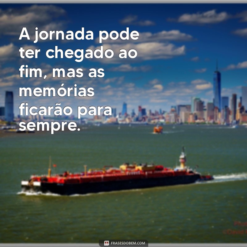 mensagem de encerramento A jornada pode ter chegado ao fim, mas as memórias ficarão para sempre.