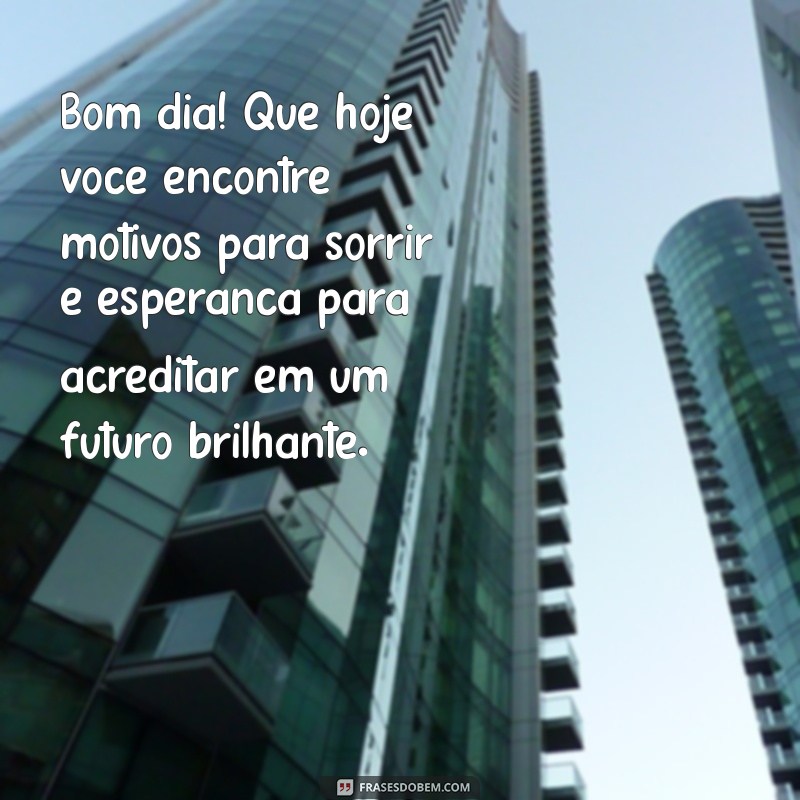 mensagem de bom dia com otimismo e fé Bom dia! Que hoje você encontre motivos para sorrir e esperança para acreditar em um futuro brilhante.