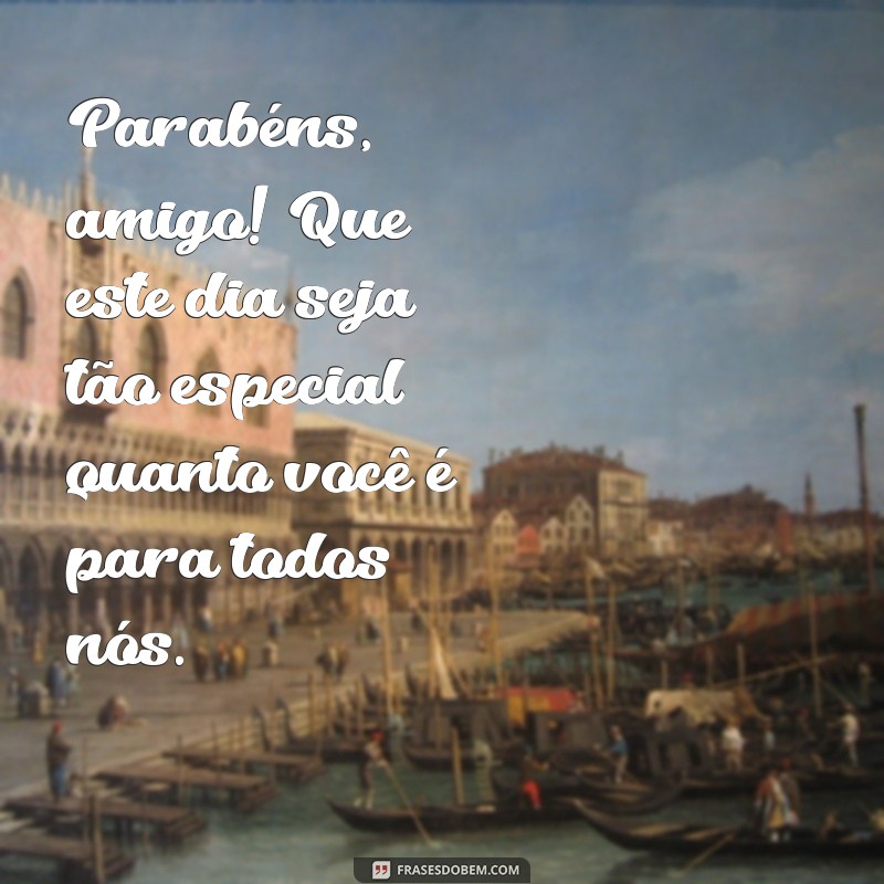 parabéns para amigo especial Parabéns, amigo! Que este dia seja tão especial quanto você é para todos nós.