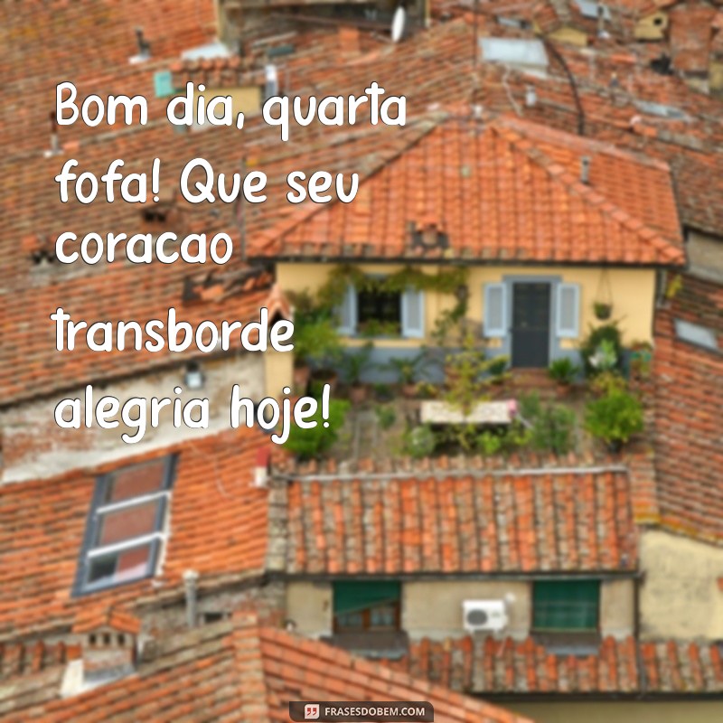 bom dia quarta fofa Bom dia, quarta fofa! Que seu coração transborde alegria hoje!