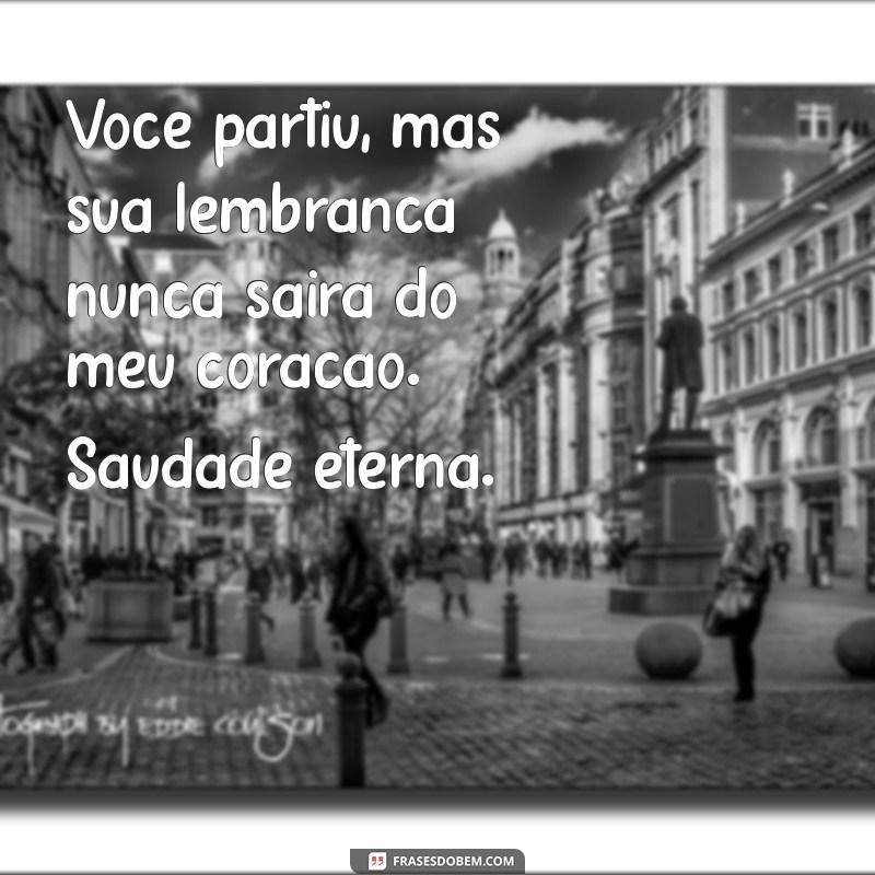 quem morreu frases de saudade eterna Você partiu, mas sua lembrança nunca sairá do meu coração. Saudade eterna.