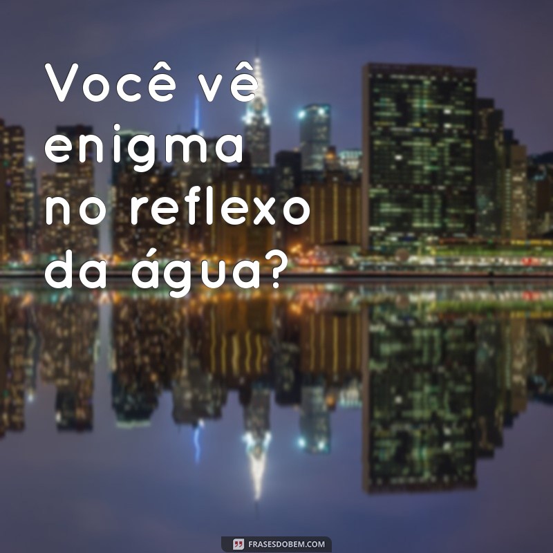 voce ve enigma Você vê enigma no reflexo da água?