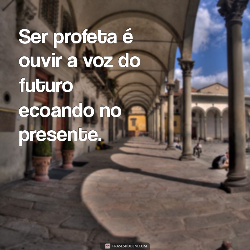 o que é ser profeta Ser profeta é ouvir a voz do futuro ecoando no presente.