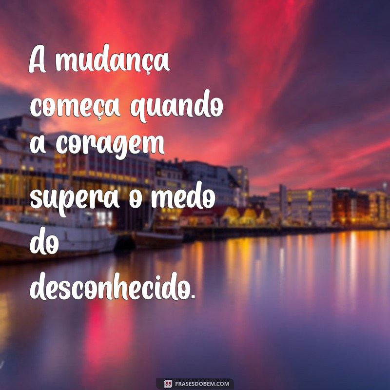 frases de mudança pessoal A mudança começa quando a coragem supera o medo do desconhecido.