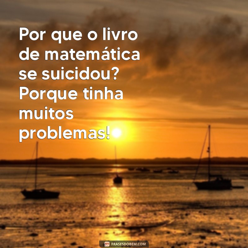 piada.engracada Por que o livro de matemática se suicidou? Porque tinha muitos problemas!