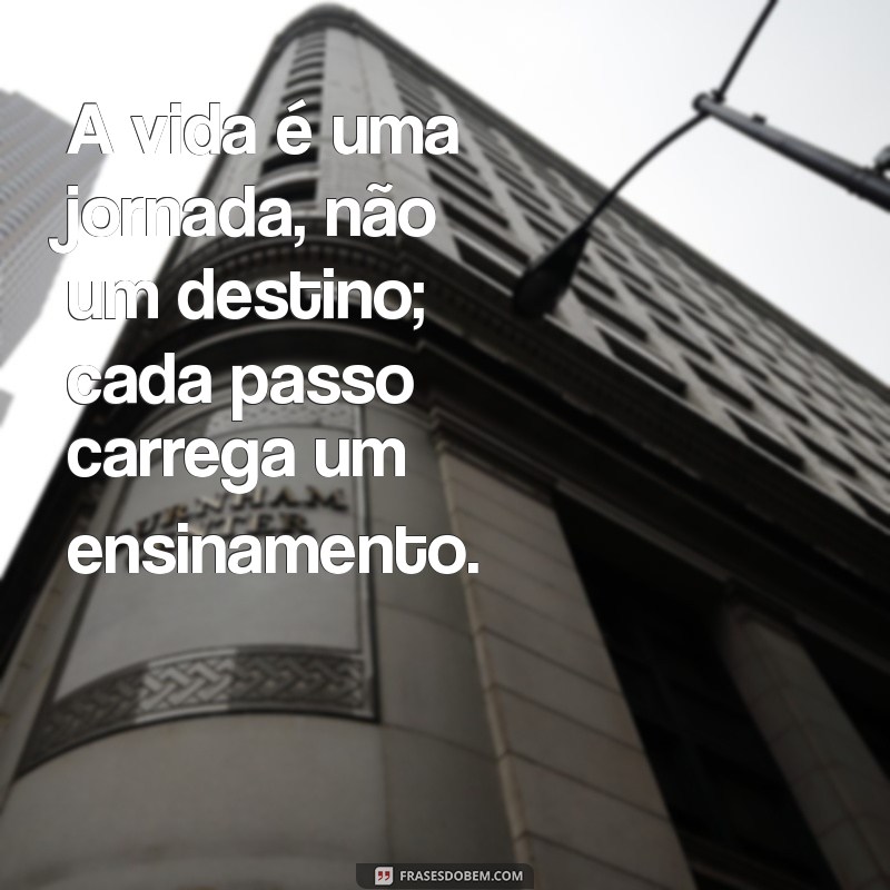 frases de reflexão da vida A vida é uma jornada, não um destino; cada passo carrega um ensinamento.