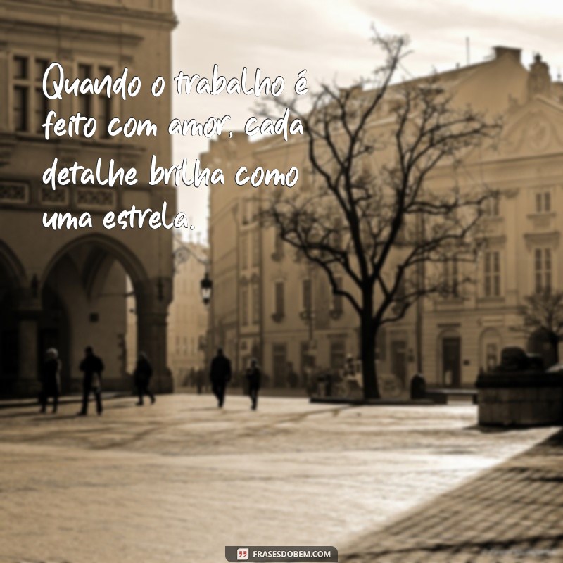 quando o trabalho é feito com amor Quando o trabalho é feito com amor, cada detalhe brilha como uma estrela.