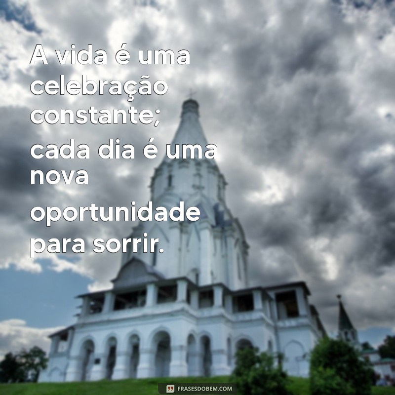 comemorando a vida A vida é uma celebração constante; cada dia é uma nova oportunidade para sorrir.