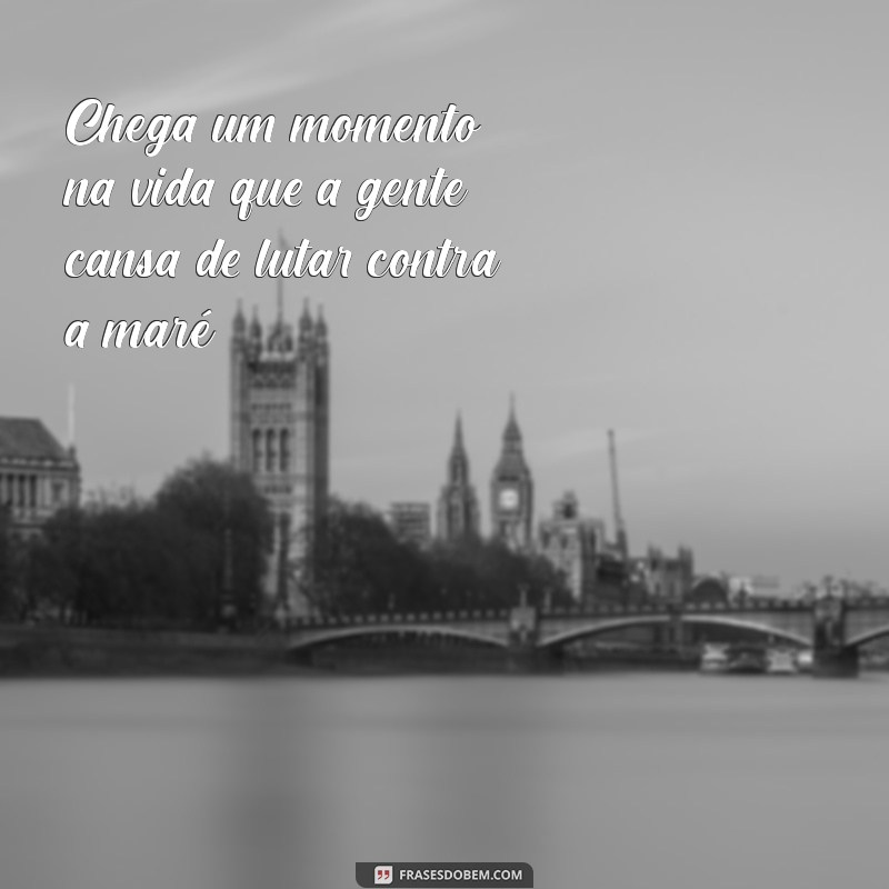 chega um momento na vida que a gente cansa Chega um momento na vida que a gente cansa de lutar contra a maré.