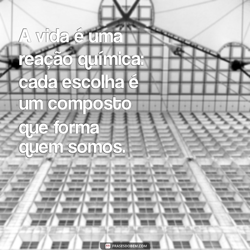 uma questao de quimica A vida é uma reação química: cada escolha é um composto que forma quem somos.