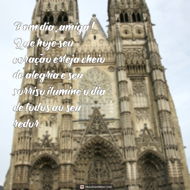 bom dia para amiga especial Bom dia, amiga! Que hoje seu coração esteja cheio de alegria e seu sorriso ilumine o dia de todos ao seu redor.