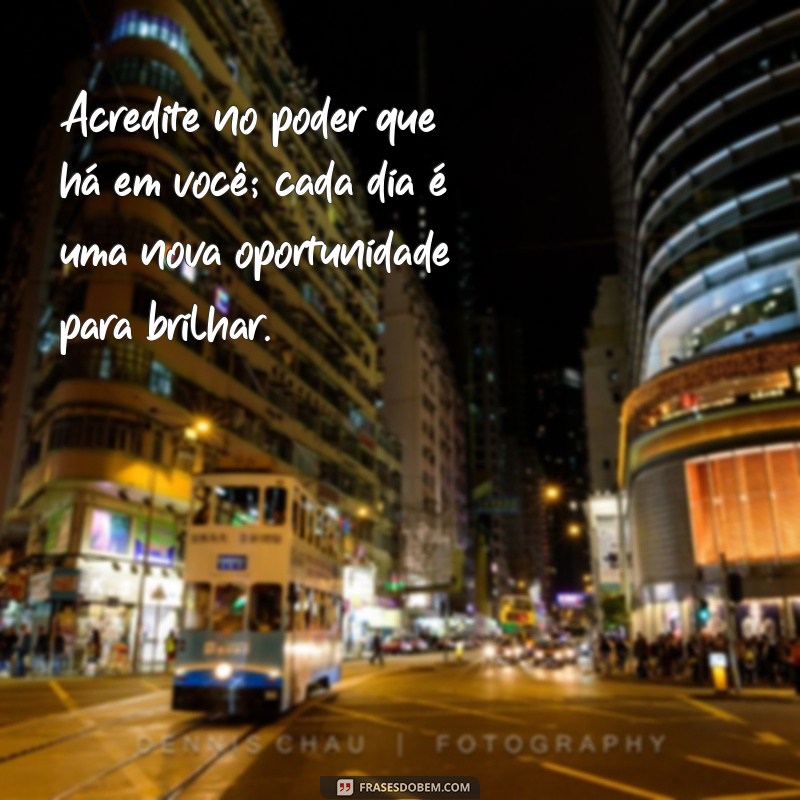 mensagem de otimismo e confiança Acredite no poder que há em você; cada dia é uma nova oportunidade para brilhar.