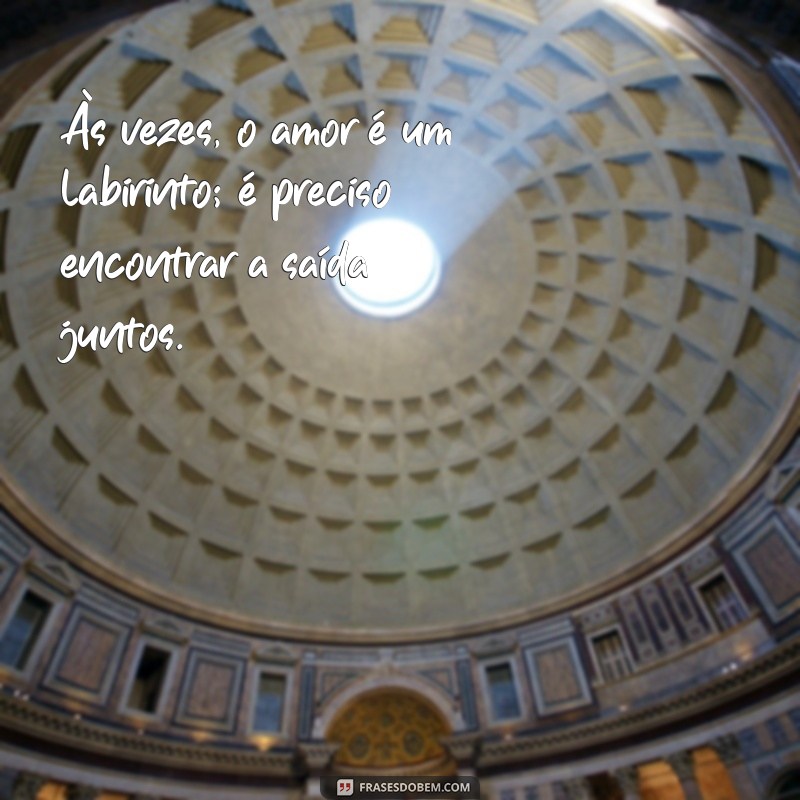 relacionamento complicado frases de reflexão sobre relacionamento Às vezes, o amor é um labirinto; é preciso encontrar a saída juntos.
