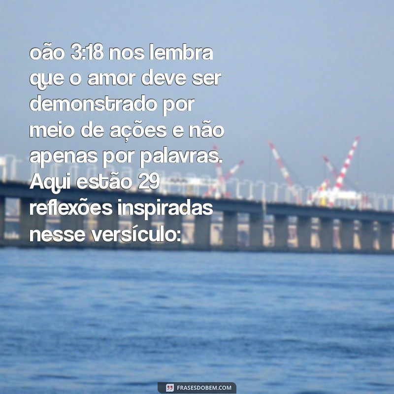 1 joão 3 18 oão 3:18 nos lembra que o amor deve ser demonstrado por meio de ações e não apenas por palavras. Aqui estão 29 reflexões inspiradas nesse versículo: