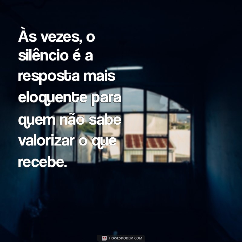 indireta para pessoas ingratas Às vezes, o silêncio é a resposta mais eloquente para quem não sabe valorizar o que recebe.