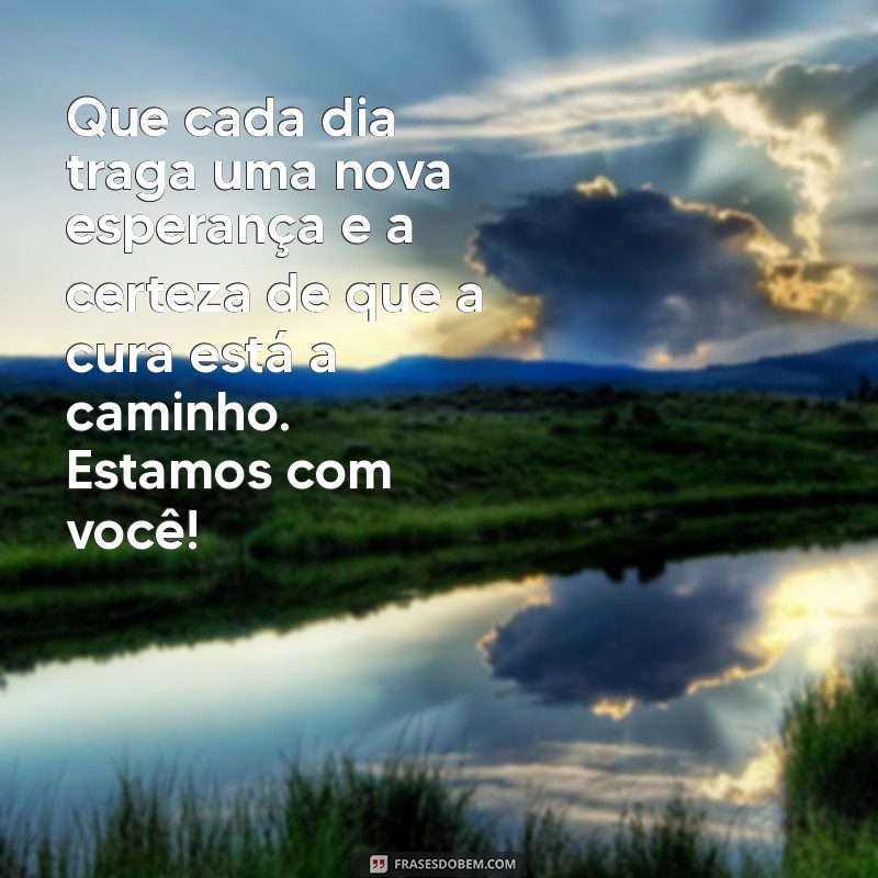 mensagem para uma pessoa enferma Que cada dia traga uma nova esperança e a certeza de que a cura está a caminho. Estamos com você!