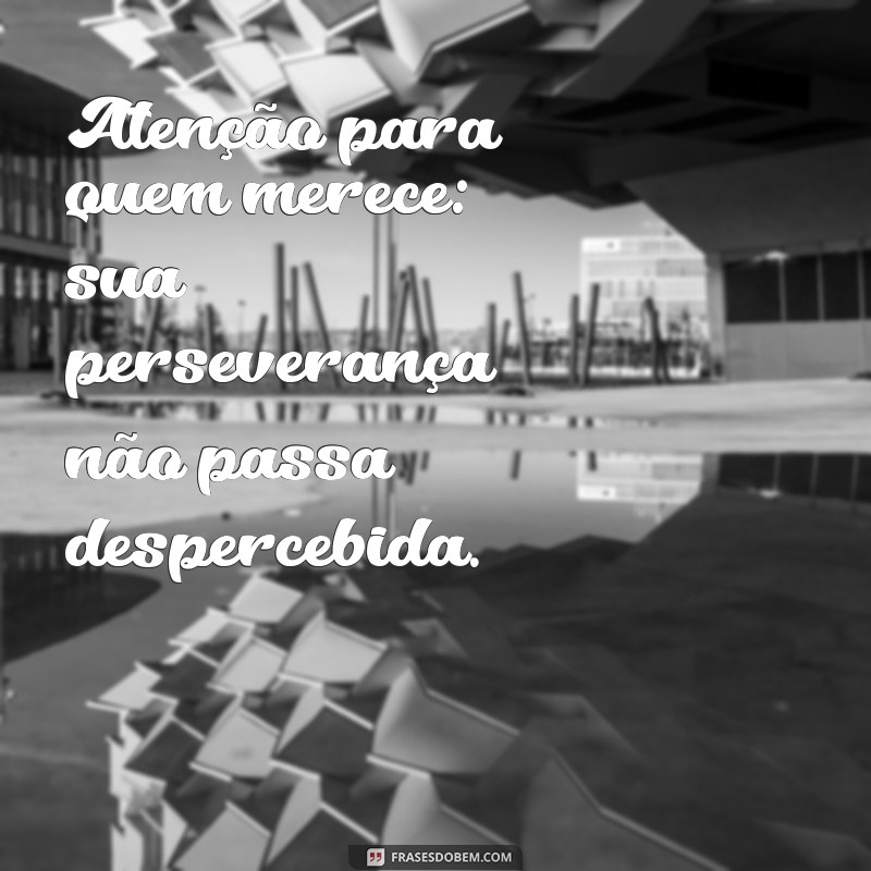 atenção para quem merece Atenção para quem merece: sua perseverança não passa despercebida.