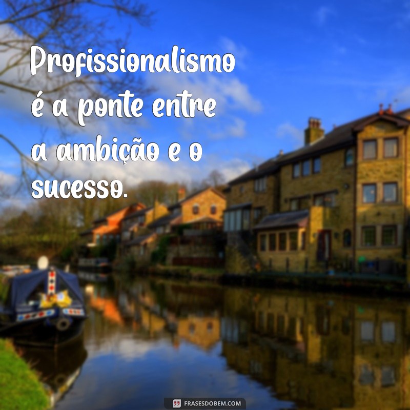 frases profissionalismo Profissionalismo é a ponte entre a ambição e o sucesso.