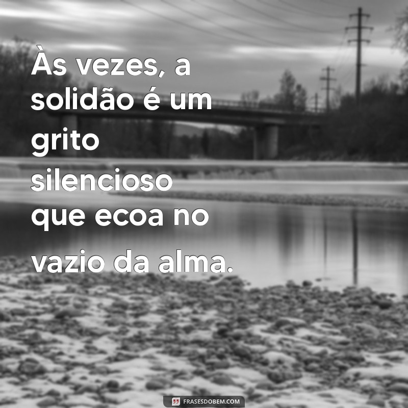 solidão frases depressivas Às vezes, a solidão é um grito silencioso que ecoa no vazio da alma.