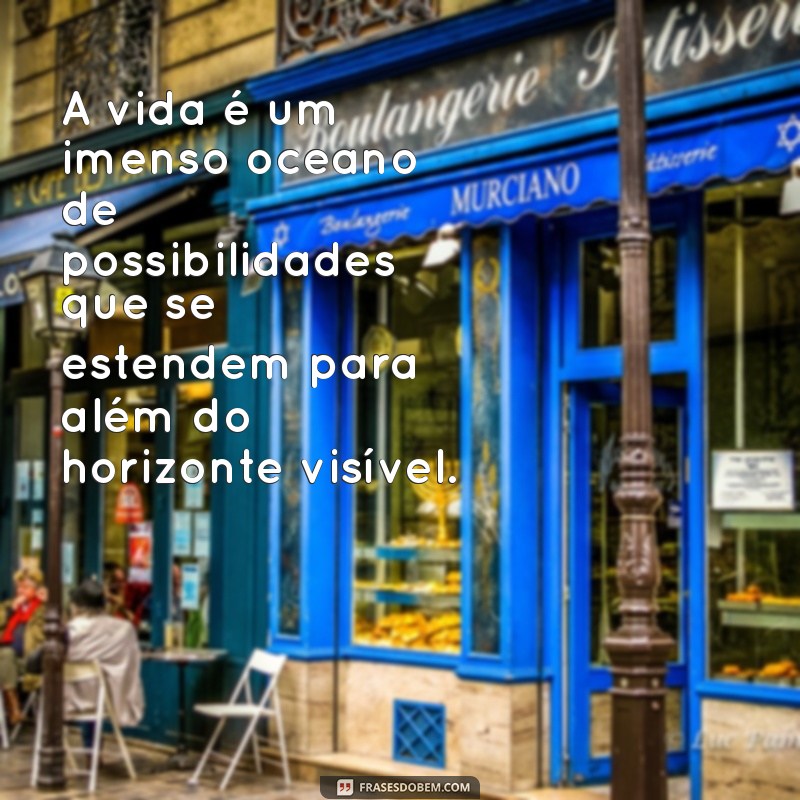 expressão prolixa A vida é um imenso oceano de possibilidades que se estendem para além do horizonte visível.