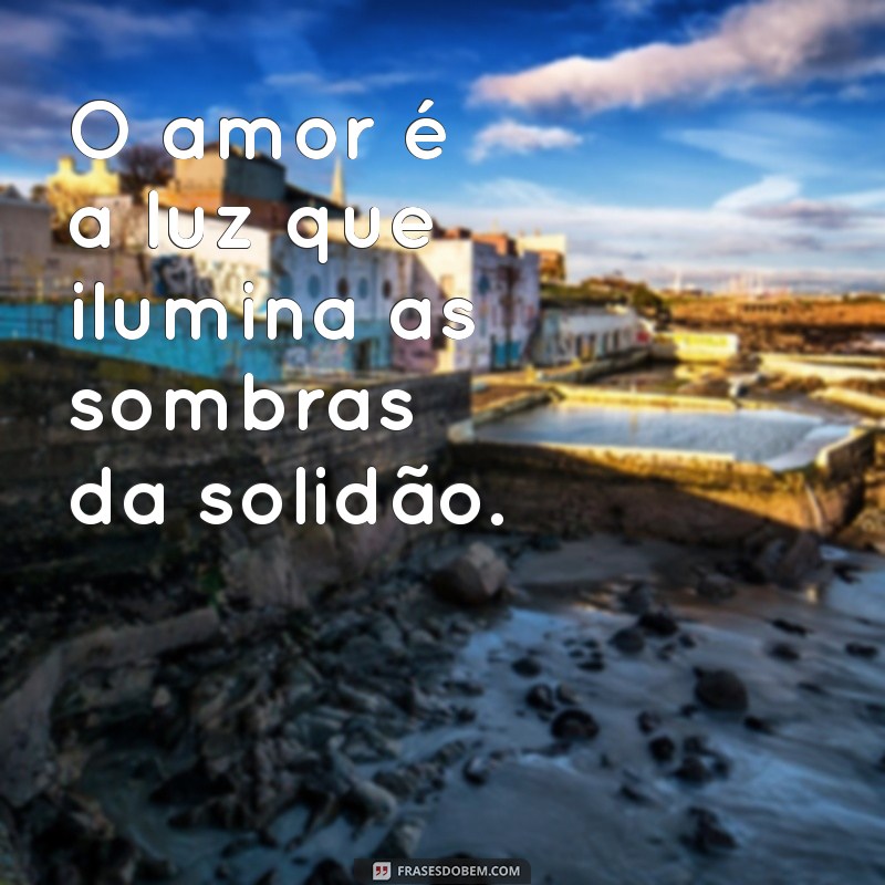 frases filosofica sobre o amor O amor é a luz que ilumina as sombras da solidão.