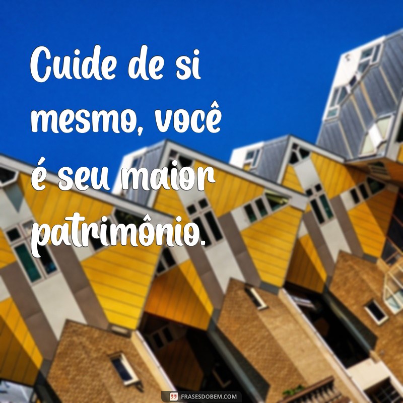 frases se cuida Cuide de si mesmo, você é seu maior patrimônio.