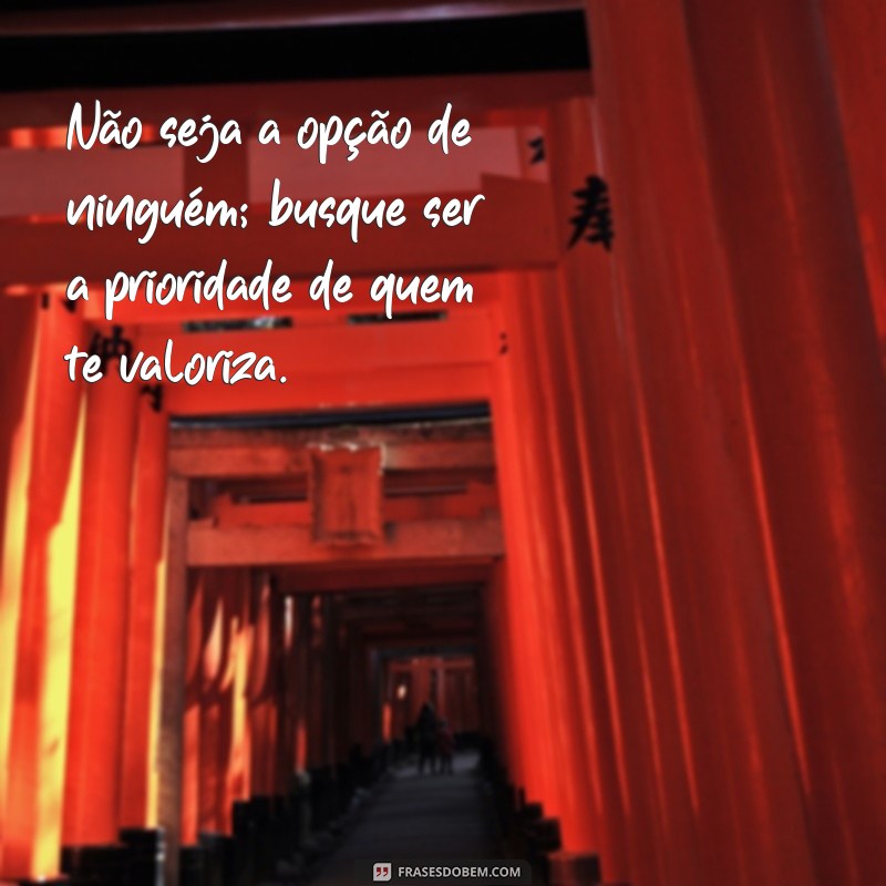 nao seja opcao de ninguem Não seja a opção de ninguém; busque ser a prioridade de quem te valoriza.