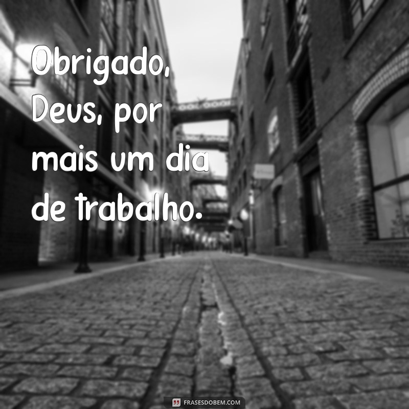 obrigado deus por mais um dia de trabalho Obrigado, Deus, por mais um dia de trabalho.