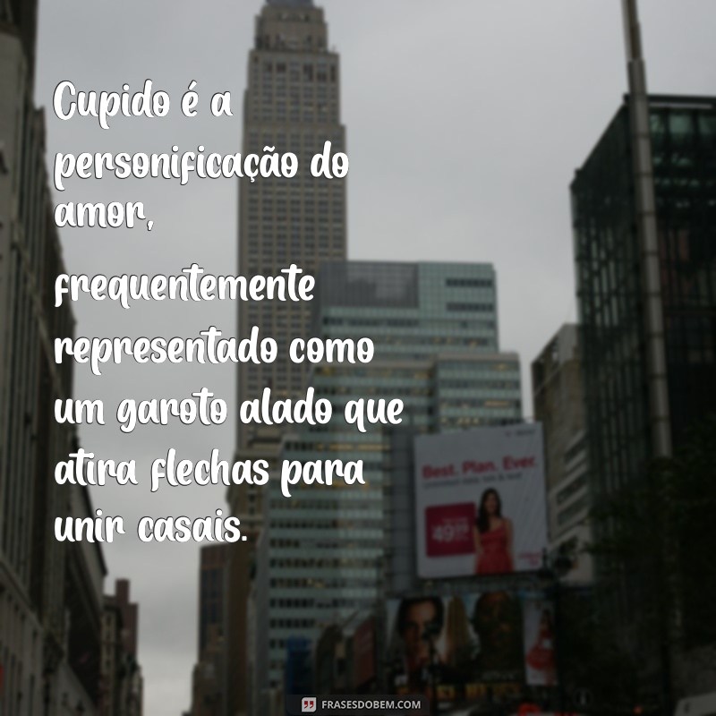 oq e cupido Cupido é a personificação do amor, frequentemente representado como um garoto alado que atira flechas para unir casais.