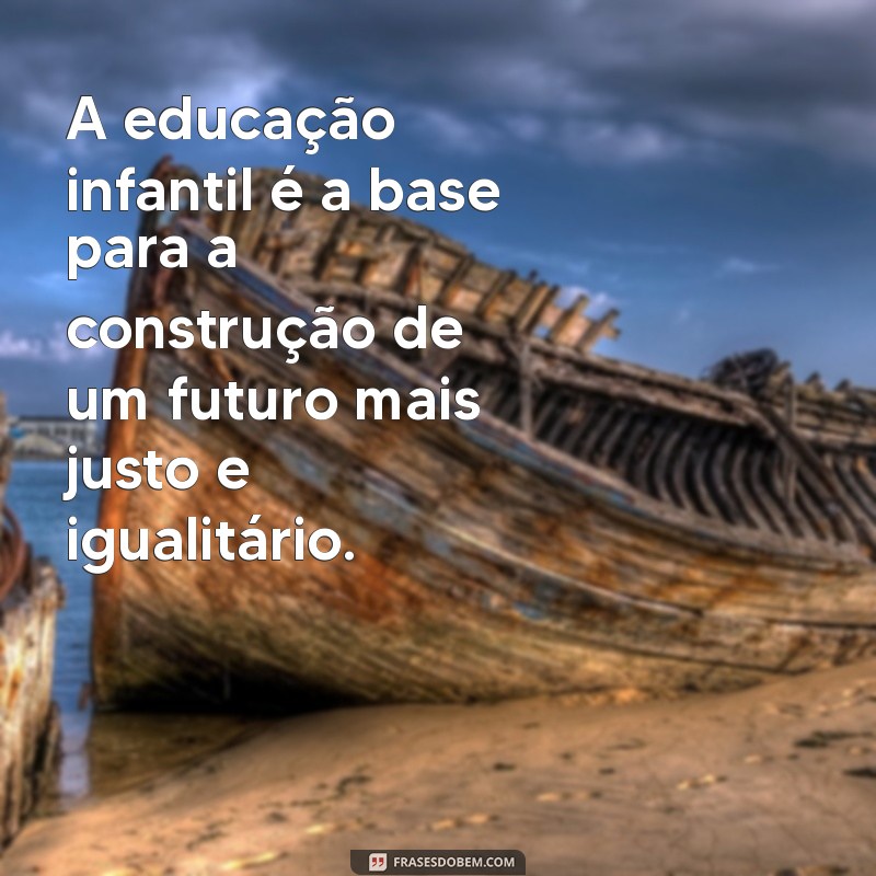 frases sobre a educação infantil A educação infantil é a base para a construção de um futuro mais justo e igualitário.