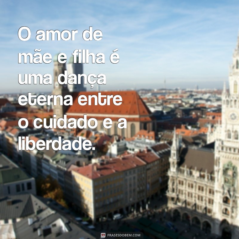 amor de mae e filha O amor de mãe e filha é uma dança eterna entre o cuidado e a liberdade.