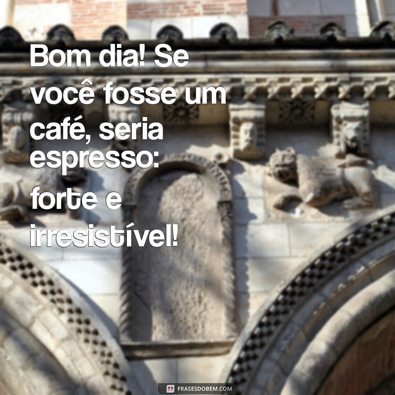 xaveco de bom dia Bom dia! Se você fosse um café, seria espresso: forte e irresistível!