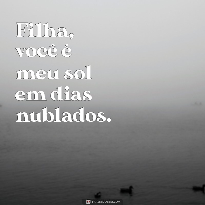 filha frases curta Filha, você é meu sol em dias nublados.