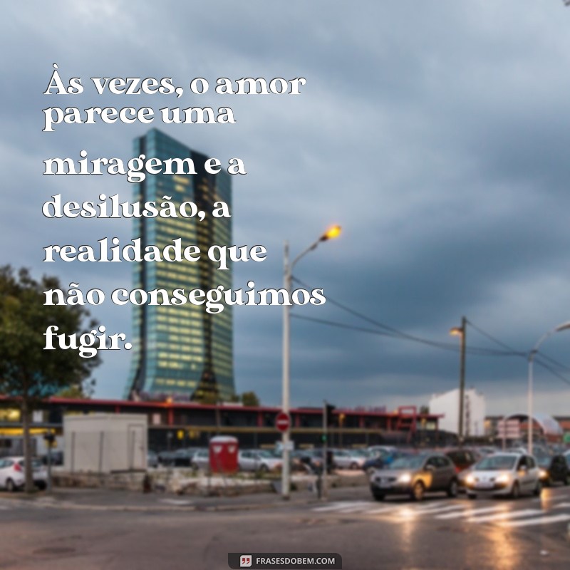 mensagem de desilusão amorosa Às vezes, o amor parece uma miragem e a desilusão, a realidade que não conseguimos fugir.