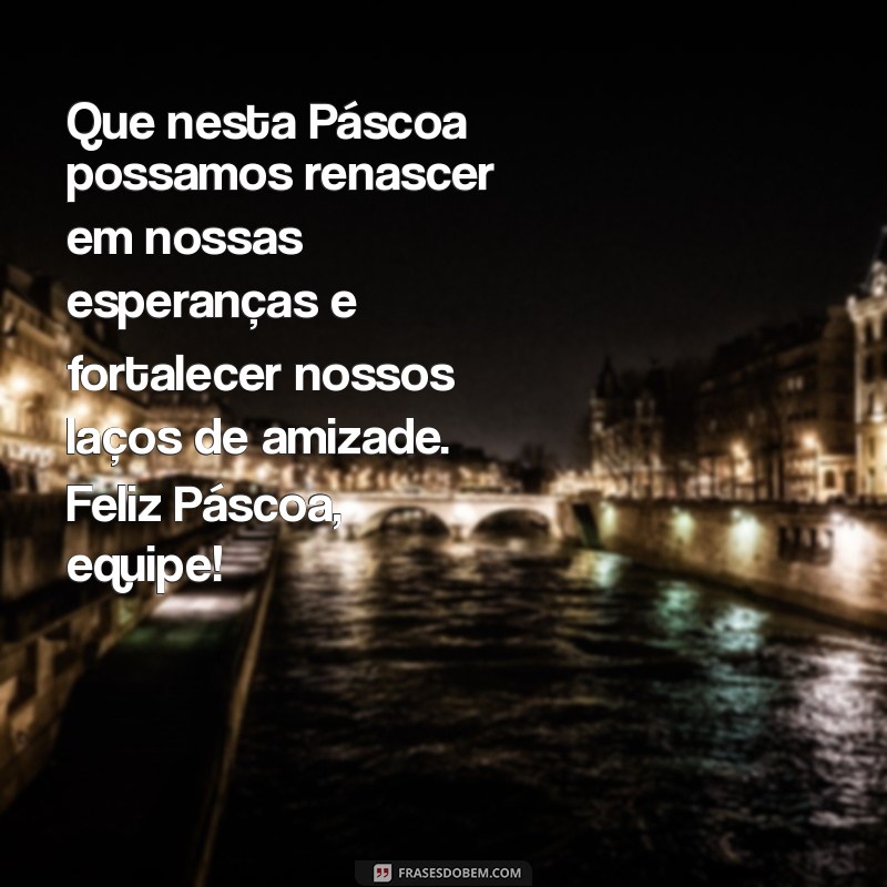 mensagem de pascoa para colegas de trabalho Que nesta Páscoa possamos renascer em nossas esperanças e fortalecer nossos laços de amizade. Feliz Páscoa, equipe!