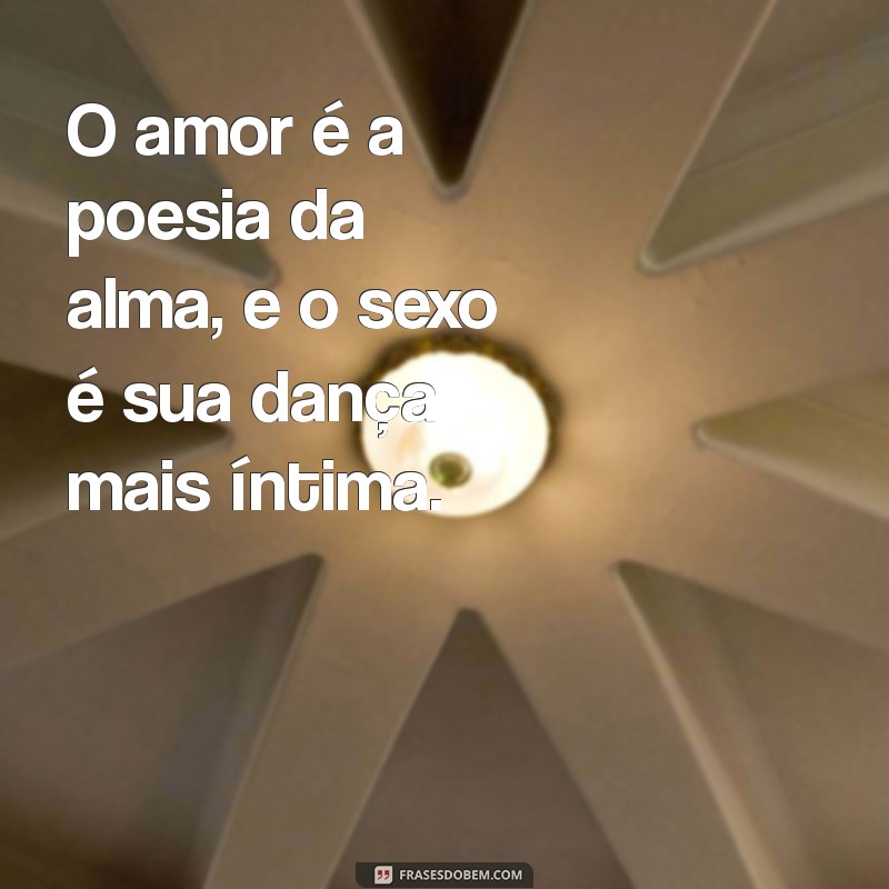 amor e sexo frases O amor é a poesia da alma, e o sexo é sua dança mais íntima.