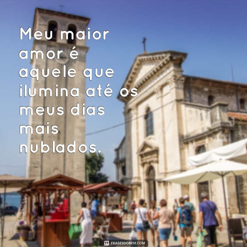 meu maior amor Meu maior amor é aquele que ilumina até os meus dias mais nublados.