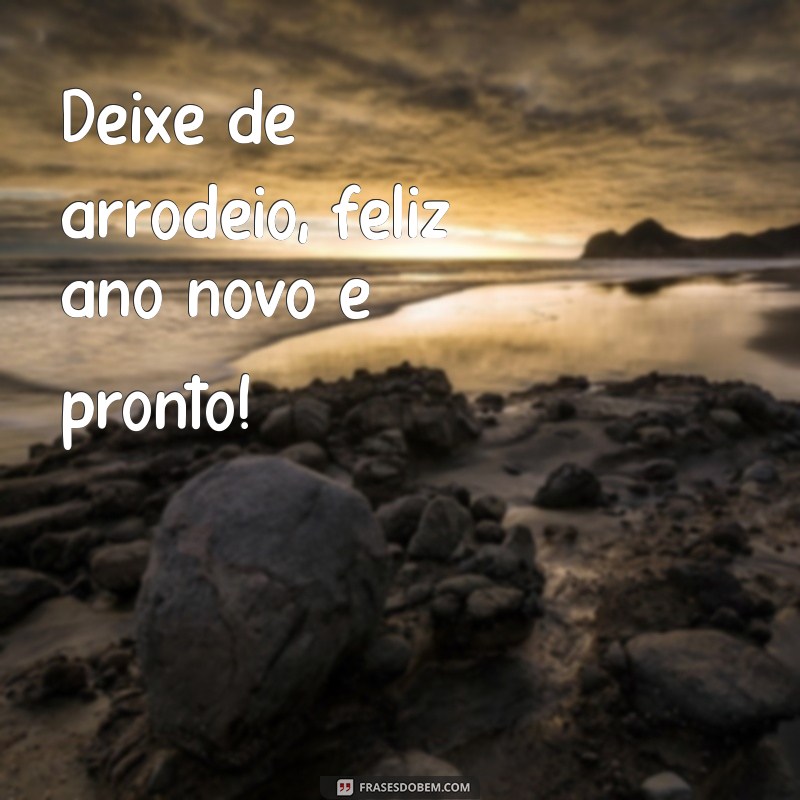 deixe de arrodeio feliz ano novo e pronto Deixe de arrodeio, feliz ano novo e pronto!