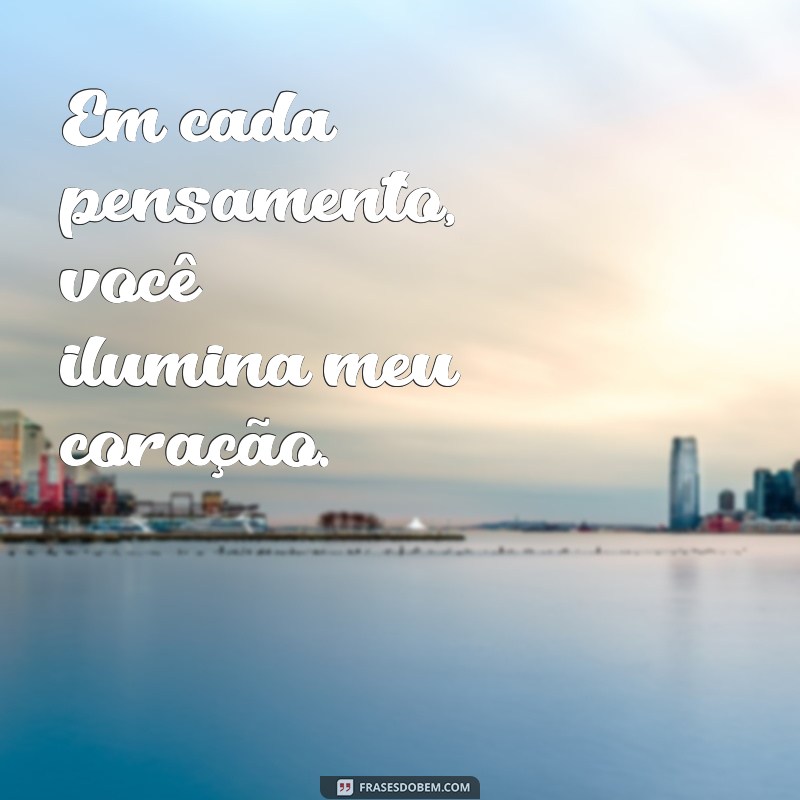 frases pensando em você Em cada pensamento, você ilumina meu coração.